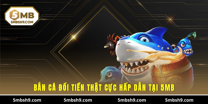 Bắn cá đổi tiền thật cực hấp dẫn tại 5MB