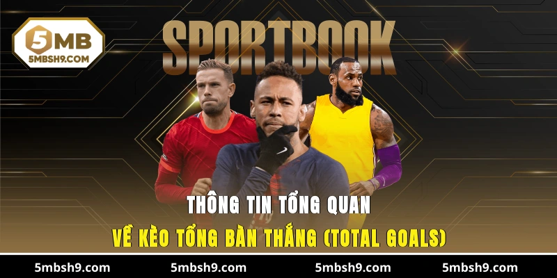 Thông tin tổng quan về Kèo Tổng Bàn Thắng (Total Goals)